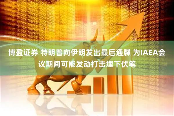 博盈证券 特朗普向伊朗发出最后通牒 为IAEA会议期间可能发动打击埋下伏笔