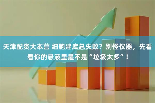 天津配资大本营 细胞建库总失败？别怪仪器，先看看你的悬液里是不是“垃圾太多”！