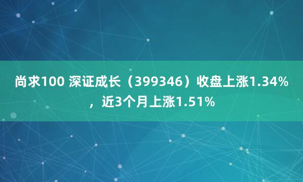 尚求100 深证成长（399346）收盘上涨1.34%，近3个月上涨1.51%