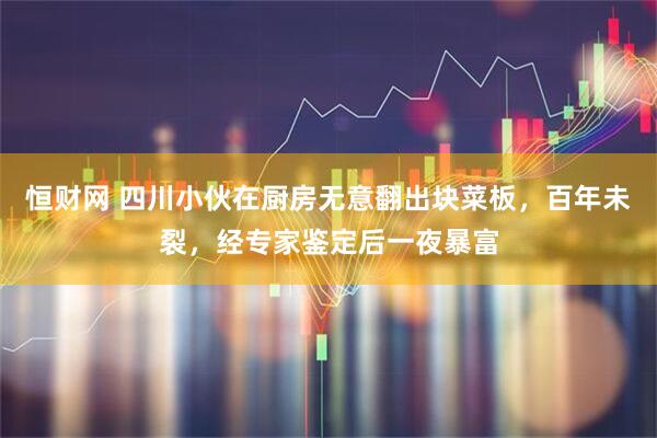 恒财网 四川小伙在厨房无意翻出块菜板，百年未裂，经专家鉴定后一夜暴富