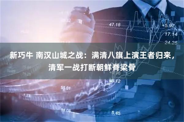 新巧牛 南汉山城之战:满清八旗上演王者归来,清军一战打断朝鲜脊梁骨