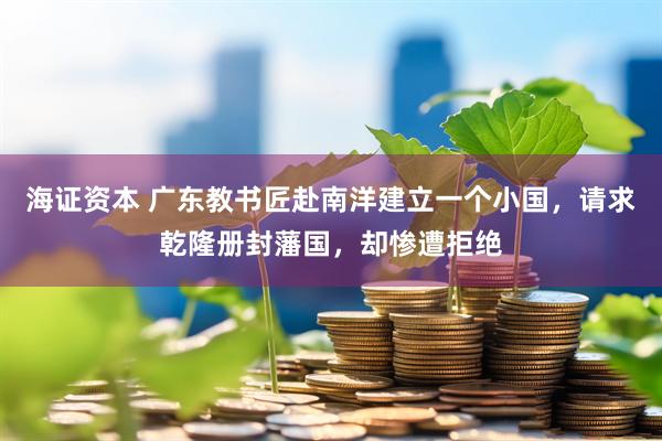 海证资本 广东教书匠赴南洋建立一个小国，请求乾隆册封藩国，却惨遭拒绝