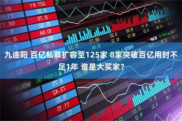 九连阳 百亿私募扩容至125家 8家突破百亿用时不足1年 谁是大买家？
