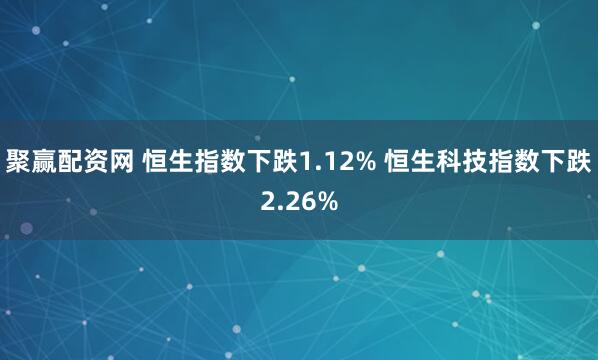 聚赢配资网 恒生指数下跌1.12% 恒生科技指数下跌2.26%