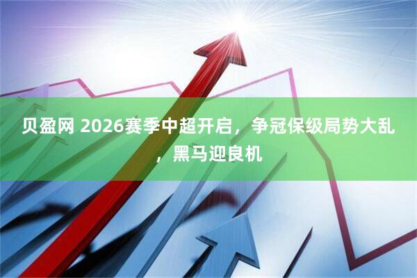 贝盈网 2026赛季中超开启，争冠保级局势大乱，黑马迎良机