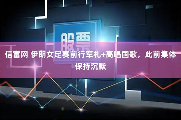 信富网 伊朗女足赛前行军礼+高唱国歌，此前集体保持沉默