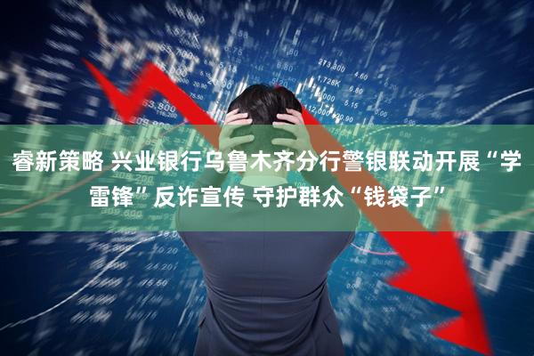 睿新策略 兴业银行乌鲁木齐分行警银联动开展“学雷锋”反诈宣传 守护群众“钱袋子”