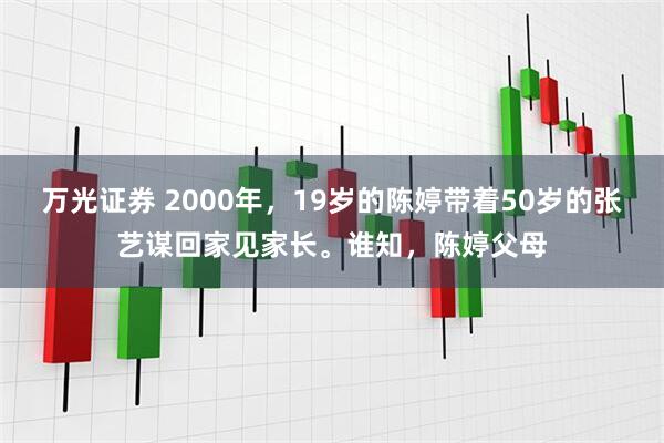 万光证券 2000年,19岁的陈婷带着50岁的张艺谋回家见家长。谁知,陈婷父母