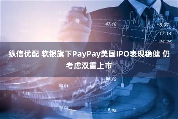 纵信优配 软银旗下PayPay美国IPO表现稳健 仍考虑双重上市