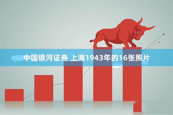 中国银河证券 上海1943年的16张照片