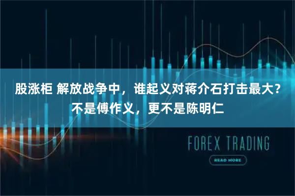 股涨柜 解放战争中，谁起义对蒋介石打击最大？不是傅作义，更不是陈明仁