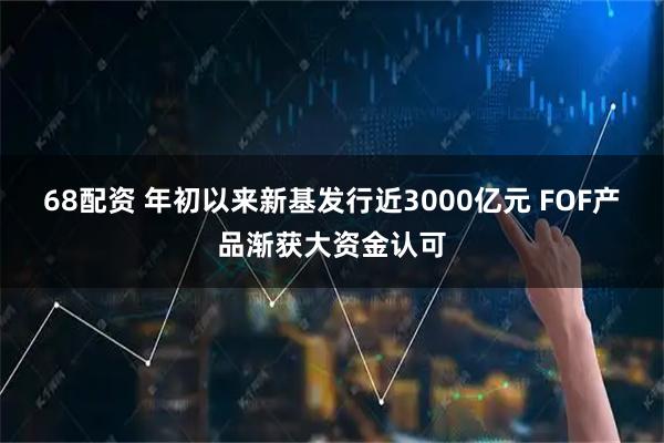 68配资 年初以来新基发行近3000亿元 FOF产品渐获大资金认可