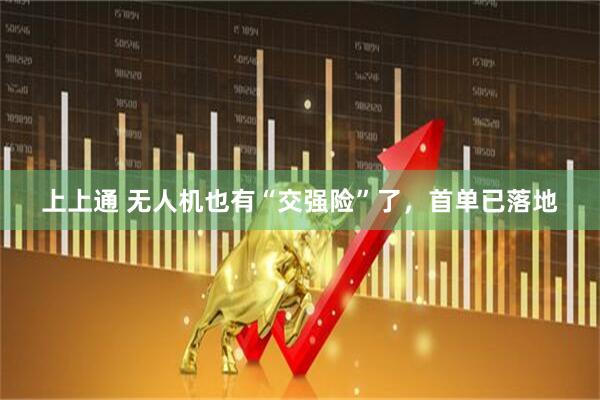 上上通 无人机也有“交强险”了,首单已落地