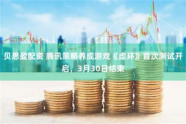 贝思盈配资 腾讯策略养成游戏《虚环》首次测试开启，3月30日结束