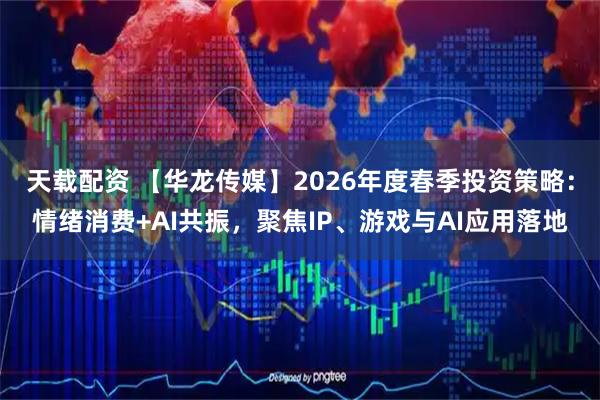天载配资 【华龙传媒】2026年度春季投资策略：情绪消费+AI共振，聚焦IP、游戏与AI应用落地