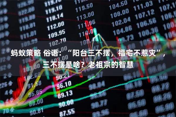 蚂蚁策略 俗语：“阳台三不摆，福宅不惹灾”，三不摆是啥？老祖宗的智慧