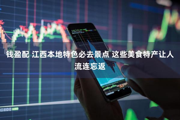 钱盈配 江西本地特色必去景点 这些美食特产让人流连忘返