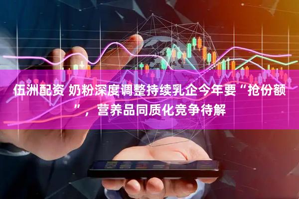 伍洲配资 奶粉深度调整持续乳企今年要“抢份额”，营养品同质化竞争待解
