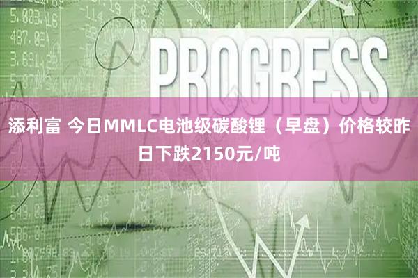 添利富 今日MMLC电池级碳酸锂（早盘）价格较昨日下跌2150元/吨