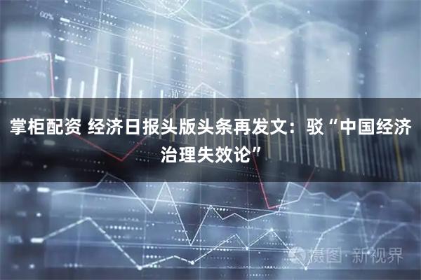 掌柜配资 经济日报头版头条再发文:驳“中国经济治理失效论”