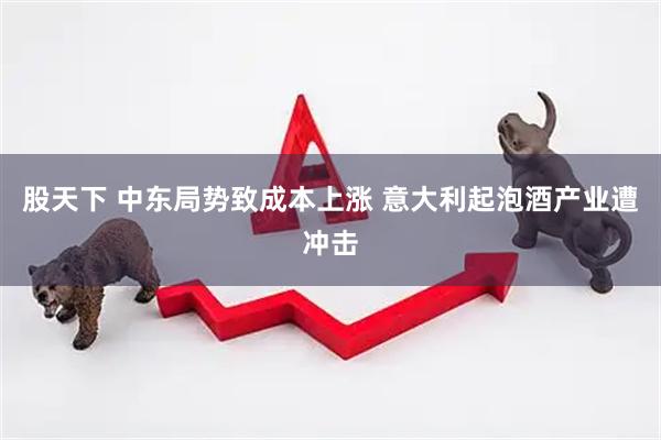 股天下 中东局势致成本上涨 意大利起泡酒产业遭冲击