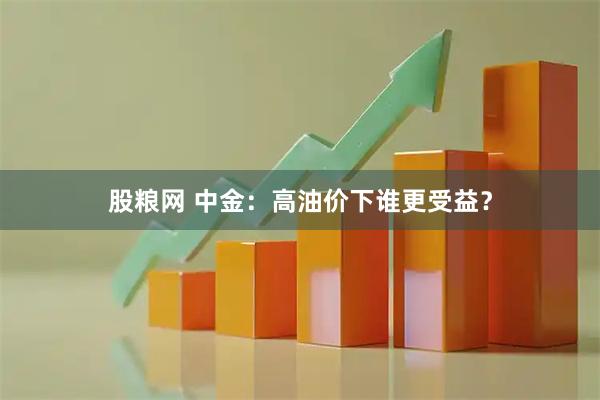 股粮网 中金：高油价下谁更受益？