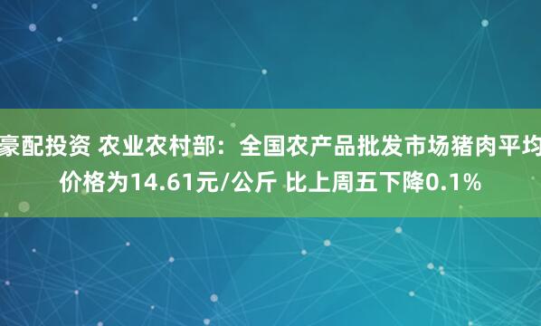 豪配投资 农业农村部：全国农产品批发市场猪肉平均价格为14.61元/公斤 比上周五下降0.1%