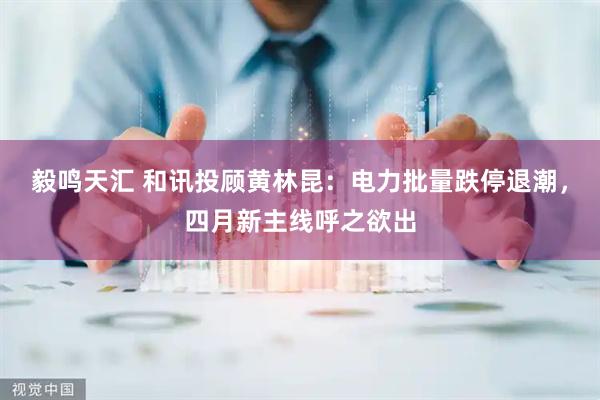 毅鸣天汇 和讯投顾黄林昆:电力批量跌停退潮,四月新主线呼之欲出