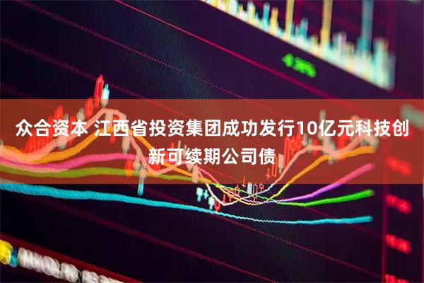 众合资本 江西省投资集团成功发行10亿元科技创新可续期公司债