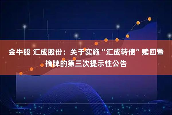金牛股 汇成股份：关于实施“汇成转债”赎回暨摘牌的第三次提示性公告