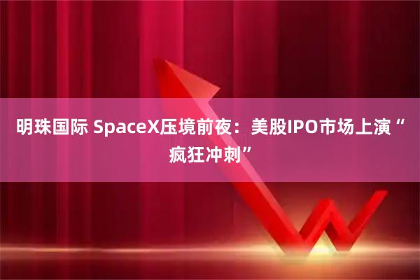 明珠国际 SpaceX压境前夜：美股IPO市场上演“疯狂冲刺”