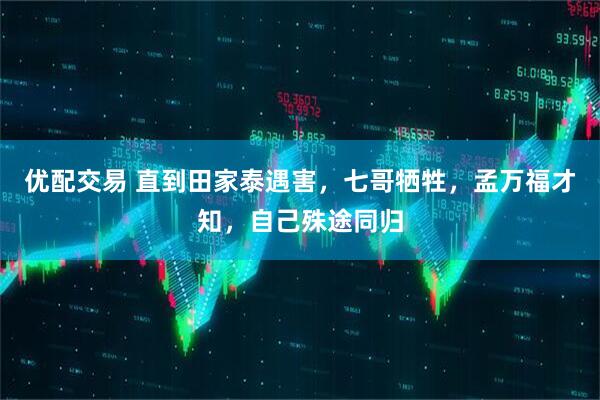 优配交易 直到田家泰遇害，七哥牺牲，孟万福才知，自己殊途同归