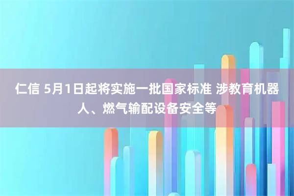 仁信 5月1日起将实施一批国家标准 涉教育机器人、燃气输配设备安全等