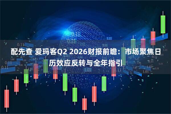 配先查 爱玛客Q2 2026财报前瞻：市场聚焦日历效应反转与全年指引