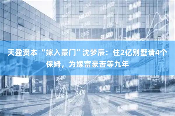 天盈资本 “嫁入豪门”沈梦辰:住2亿别墅请4个保姆,为嫁富豪苦等九年