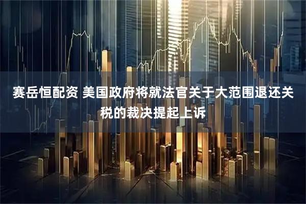 赛岳恒配资 美国政府将就法官关于大范围退还关税的裁决提起上诉