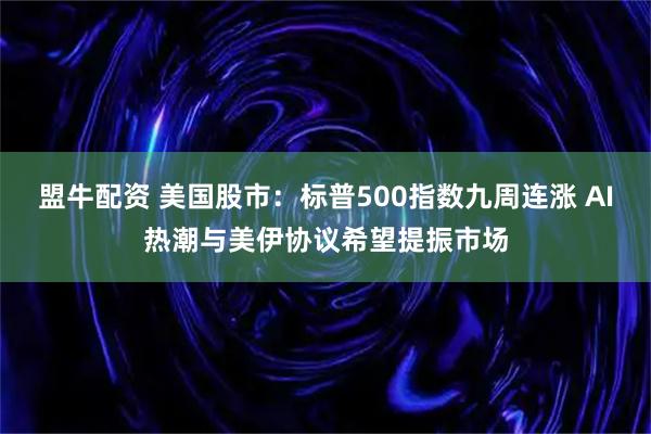 盟牛配资 美国股市：标普500指数九周连涨 AI热潮与美伊协议希望提振市场
