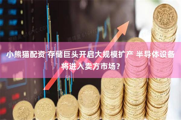 小熊猫配资 存储巨头开启大规模扩产 半导体设备将进入卖方市场？