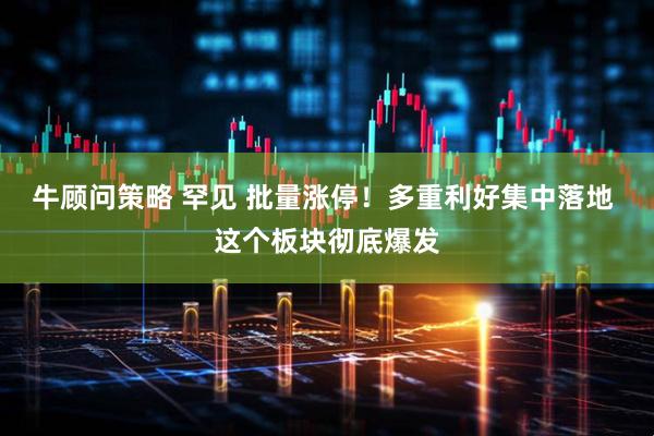 牛顾问策略 罕见 批量涨停!多重利好集中落地 这个板块彻底爆发