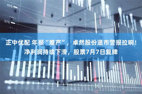 正中优配 年报“难产”，卓然股份退市警报拉响！净利润持续下滑，股票7月7日复牌