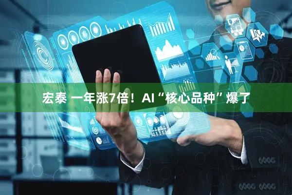 宏泰 一年涨7倍！AI“核心品种”爆了
