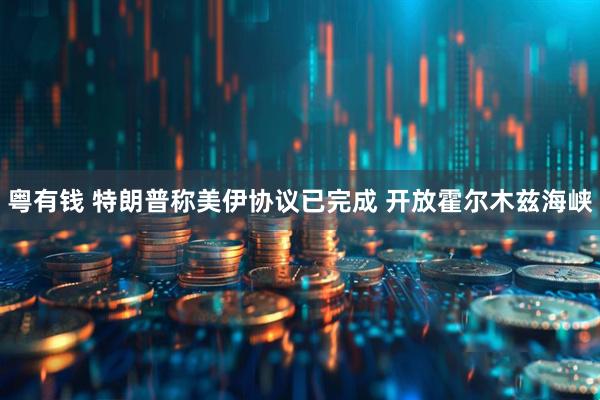 粤有钱 特朗普称美伊协议已完成 开放霍尔木兹海峡
