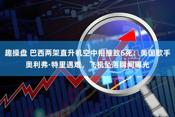 趣操盘 巴西两架直升机空中相撞致6死:美国歌手奥利弗·特里遇难,飞机坠落瞬间曝光
