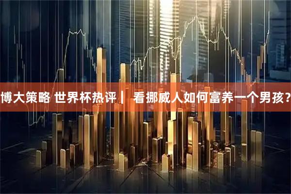 博大策略 世界杯热评 ︳看挪威人如何富养一个男孩？