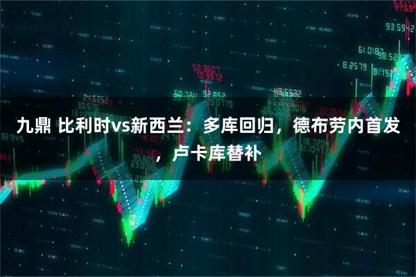 九鼎 比利时vs新西兰：多库回归，德布劳内首发，卢卡库替补