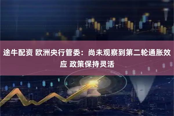途牛配资 欧洲央行管委：尚未观察到第二轮通胀效应 政策保持灵活
