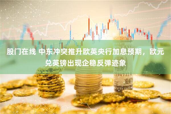 股门在线 中东冲突推升欧英央行加息预期，欧元兑英镑出现企稳反弹迹象