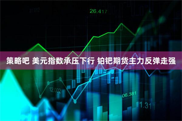 策略吧 美元指数承压下行 铂钯期货主力反弹走强