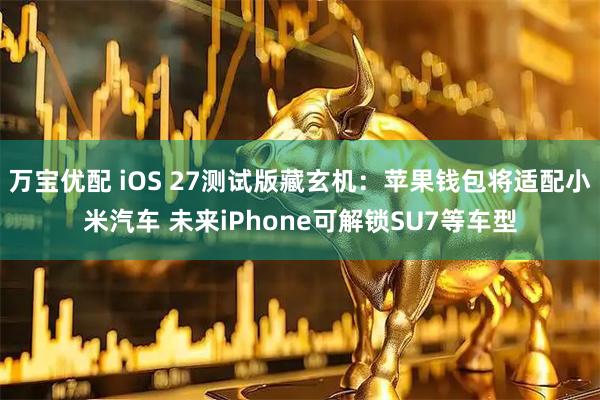 万宝优配 iOS 27测试版藏玄机:苹果钱包将适配小米汽车 未来iPhone可解锁SU7等车型