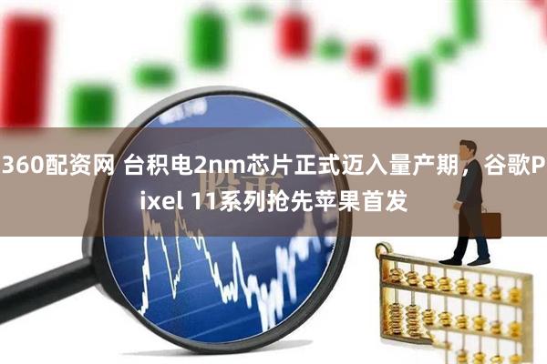 360配资网 台积电2nm芯片正式迈入量产期,谷歌Pixel 11系列抢先苹果首发